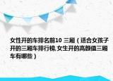 女性开的车排名前10 三厢（适合女孩子开的三厢车排行榜,女生开的高颜值三厢车有哪些）