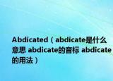 Abdicated（abdicate是什么意思 abdicate的音标 abdicate的用法）
