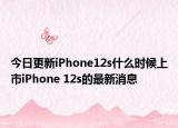今日更新iPhone12s什么时候上市iPhone 12s的最新消息