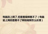 电脑连上网了,但是看视频看不了（电脑能上网但是看不了网络视频怎么处理）