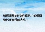 如何调整pdf文件底色（如何调整PDF文件的大小）