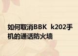 如何取消BBK  k202手机的通话防火墙
