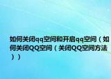 如何关闭qq空间和开启qq空间（如何关闭QQ空间（关闭QQ空间方法））