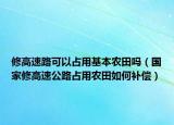 修高速路可以占用基本农田吗（国家修高速公路占用农田如何补偿）