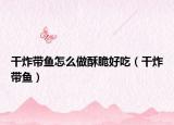 干炸带鱼怎么做酥脆好吃（干炸带鱼）