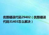 优酷错误代码29402（优酷错误代码31403怎么解决）