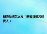 新浪微博怎么发（新浪微博怎样找人）