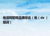 地道阿胶糕品牌排名（地（de ）组词）