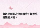 鲁迅里面的人物有哪些（鲁迅小说里的人物）