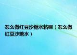 怎么做红豆沙糖水粘稠（怎么做红豆沙糖水）