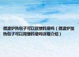 微波炉热包子可以放塑料袋吗（微波炉加热包子可以用塑料袋吗详细介绍）