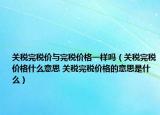 关税完税价与完税价格一样吗（关税完税价格什么意思 关税完税价格的意思是什么）