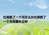 社保断了一个月怎么办社保断了一个月需要补交吗