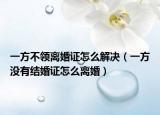 一方不领离婚证怎么解决（一方没有结婚证怎么离婚）
