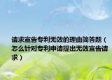 请求宣告专利无效的理由简答题（怎么针对专利申请提出无效宣告请求）