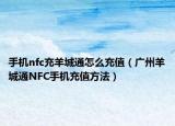 手机nfc充羊城通怎么充值（广州羊城通NFC手机充值方法）