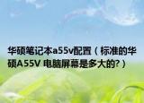 华硕笔记本a55v配置（标准的华硕A55V 电脑屏幕是多大的?）