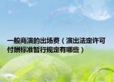 一般商演的出场费（演出法定许可付酬标准暂行规定有哪些）