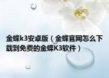 金蝶k3安卓版（金蝶官网怎么下载到免费的金蝶K3软件）
