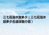 三七花泡水放多少（三七花泡水放多少合适详细介绍）