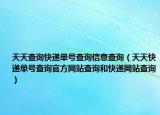 天天查询快递单号查询信息查询（天天快递单号查询官方网站查询和快递网站查询）