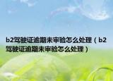 b2驾驶证逾期未审验怎么处理（b2驾驶证逾期未审验怎么处理）