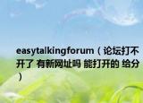 easytalkingforum（论坛打不开了 有新网址吗 能打开的 给分）