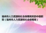 扬州市人力资源和社会保障局发的中级职称（扬州市人力资源和社会保障局）