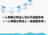 一人有限公司法人可以不是股东吗（一人有限公司法人一定是股东吗）