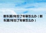 新车满2年忘了年审怎么办（新车满2年忘了年审怎么办）