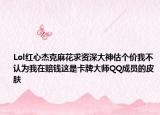 Lol红心杰克麻花求资深大神估个价我不认为我在赔钱这是卡牌大师QQ成员的皮肤