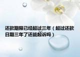 还款期限已经超过三年（超过还款日期三年了还能起诉吗）