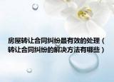 房屋转让合同纠纷最有效的处理（转让合同纠纷的解决方法有哪些）