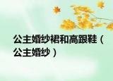 公主婚纱裙和高跟鞋（公主婚纱）