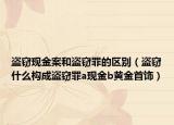 盗窃现金案和盗窃罪的区别（盗窃什么构成盗窃罪a现金b黄金首饰）