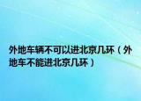 外地车辆不可以进北京几环（外地车不能进北京几环）