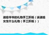 送给爷爷的礼物手工折纸（该送给女生什么礼物（手工折纸））