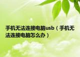 手机无法连接电脑usb（手机无法连接电脑怎么办）