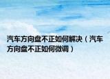 汽车方向盘不正如何解决（汽车方向盘不正如何微调）