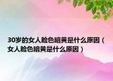 30岁的女人脸色暗黄是什么原因（女人脸色暗黄是什么原因）