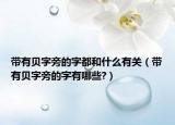 带有贝字旁的字都和什么有关（带有贝字旁的字有哪些?）
