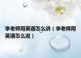 李老师用英语怎么讲（李老师用英语怎么说）
