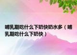 哺乳期吃什么下奶快奶水多（哺乳期吃什么下奶快）