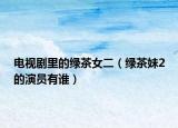 电视剧里的绿茶女二（绿茶妹2的演员有谁）