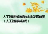 人工智能与游戏的未来发展前景（人工智能与游戏）