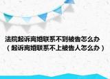 法院起诉离婚联系不到被告怎么办（起诉离婚联系不上被告人怎么办）