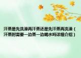 汗蒸是先洗澡再汗蒸还是先汗蒸再洗澡（汗蒸时需要一边蒸一边喝水吗详细介绍）
