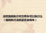 法院强制执行对方有车可以执行么（强制执行法院是否会找车）