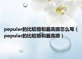 popular的比较级和最高级怎么写（popular的比较级和最高级）