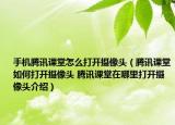 手机腾讯课堂怎么打开摄像头（腾讯课堂如何打开摄像头 腾讯课堂在哪里打开摄像头介绍）